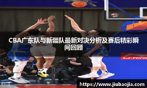 CBA广东队与新疆队最新对决分析及赛后精彩瞬间回顾