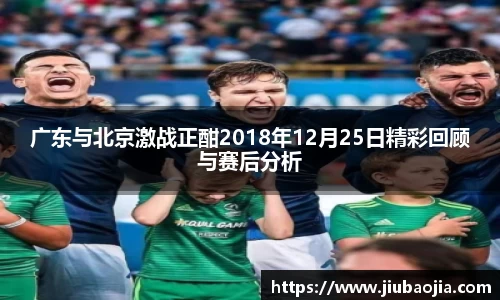 广东与北京激战正酣2018年12月25日精彩回顾与赛后分析