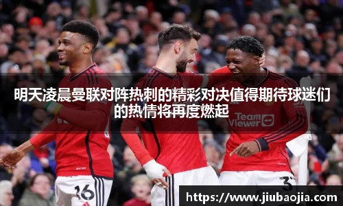 明天凌晨曼联对阵热刺的精彩对决值得期待球迷们的热情将再度燃起