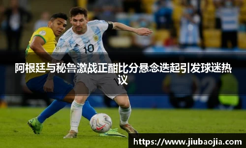 阿根廷与秘鲁激战正酣比分悬念迭起引发球迷热议
