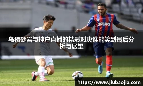 鸟栖砂岩与神户直播的精彩对决谁能笑到最后分析与展望