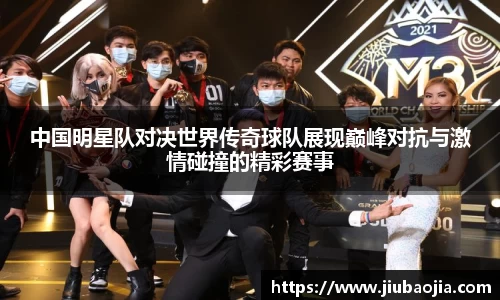 中国明星队对决世界传奇球队展现巅峰对抗与激情碰撞的精彩赛事