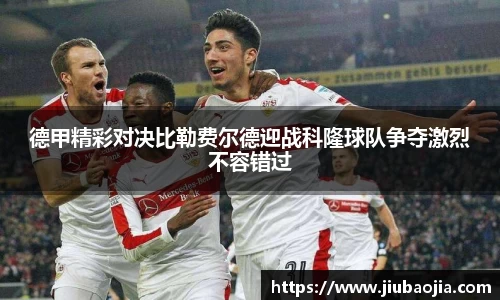 德甲精彩对决比勒费尔德迎战科隆球队争夺激烈不容错过