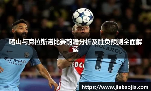 喀山与克拉斯诺比赛前瞻分析及胜负预测全面解读