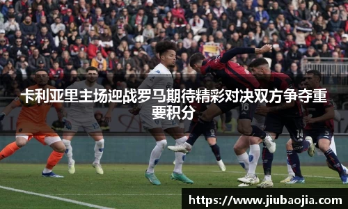 卡利亚里主场迎战罗马期待精彩对决双方争夺重要积分