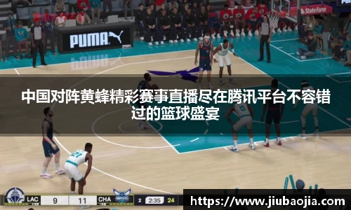 中国对阵黄蜂精彩赛事直播尽在腾讯平台不容错过的篮球盛宴