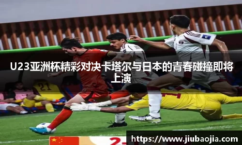 U23亚洲杯精彩对决卡塔尔与日本的青春碰撞即将上演