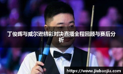 丁俊晖与威尔逊精彩对决直播全程回顾与赛后分析
