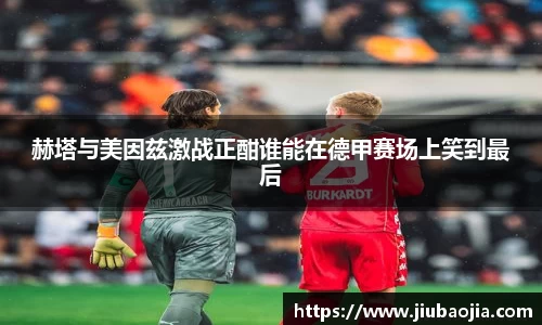 赫塔与美因兹激战正酣谁能在德甲赛场上笑到最后